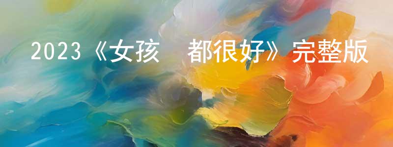 陳衛菊的動漫綜藝大全,2023《女孩們都很好》完整版電影/在線觀看/百度云-美劇天堂